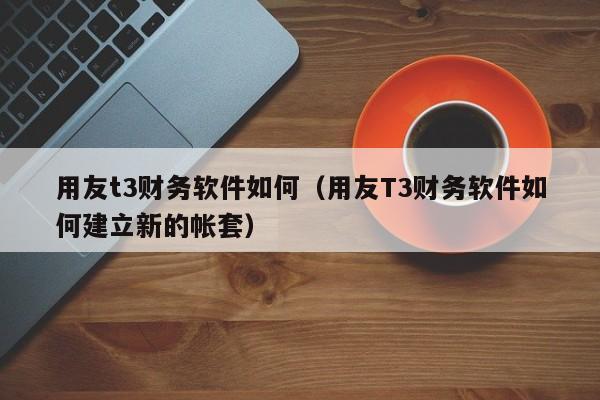 用友t3财务软件如何（用友T3财务软件如何建立新的帐套）