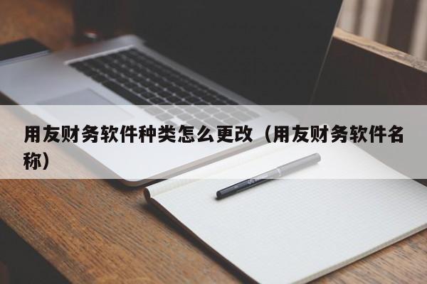 用友财务软件种类怎么更改（用友财务软件名称）