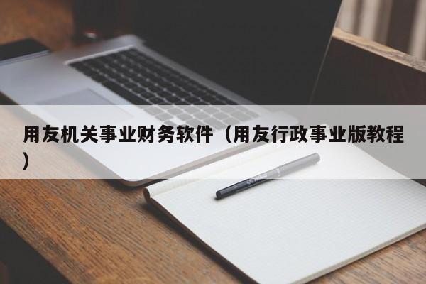 用友机关事业财务软件（用友行政事业版教程）