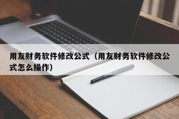 用友财务软件修改公式（用友财务软件修改公式怎么操作）