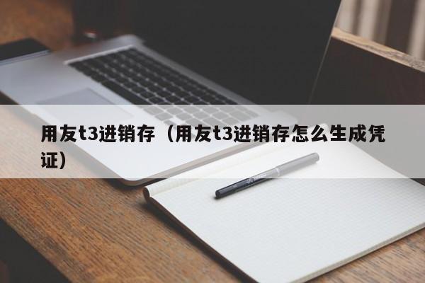 用友t3进销存（用友t3进销存怎么生成凭证）