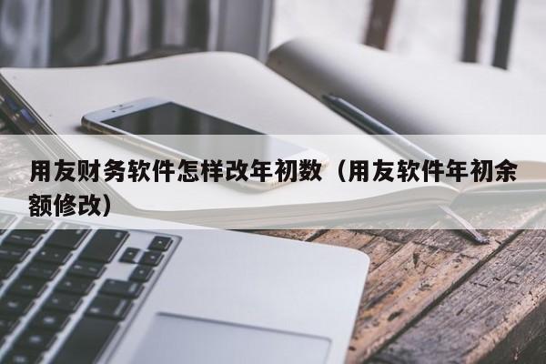 用友财务软件怎样改年初数（用友软件年初余额修改）