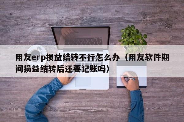 用友erp损益结转不行怎么办（用友软件期间损益结转后还要记账吗）