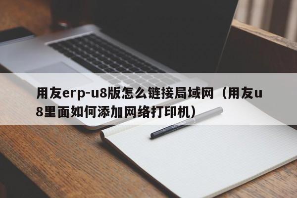 用友erp-u8版怎么链接局域网（用友u8里面如何添加网络打印机）