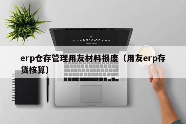 erp仓存管理用友材料报废（用友erp存货核算）