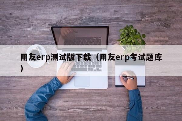 用友erp测试版下载（用友erp考试题库）