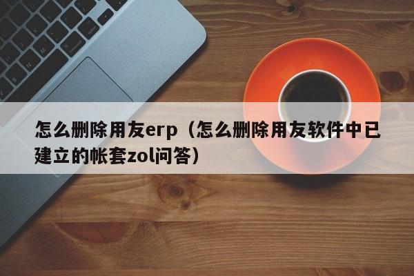 怎么删除用友erp（怎么删除用友软件中已建立的帐套zol问答）