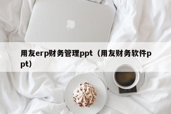 用友erp财务管理ppt（用友财务软件ppt）