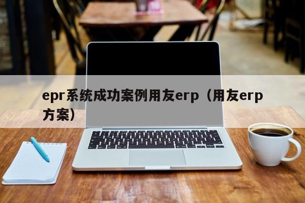 epr系统成功案例用友erp（用友erp方案）