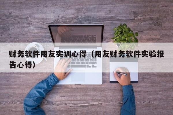 财务软件用友实训心得（用友财务软件实验报告心得）