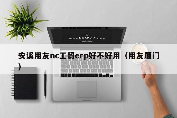 安溪用友nc工贸erp好不好用（用友厦门）