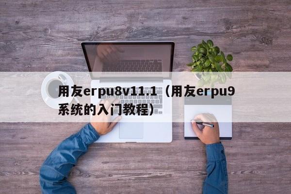 用友erpu8v11.1（用友erpu9系统的入门教程）