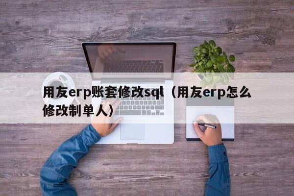 用友erp账套修改sql（用友erp怎么修改制单人）