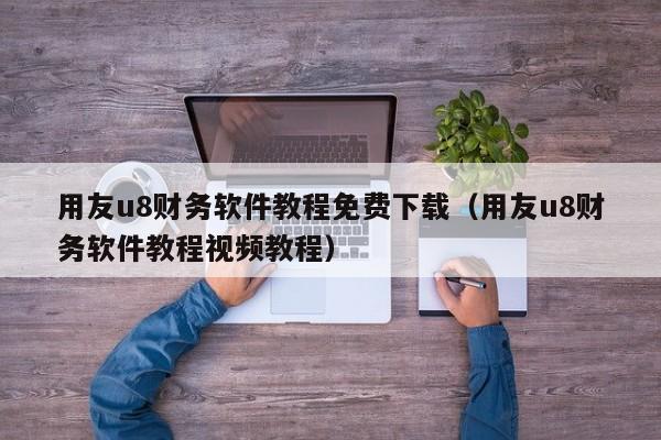 用友u8财务软件教程免费下载（用友u8财务软件教程视频教程）