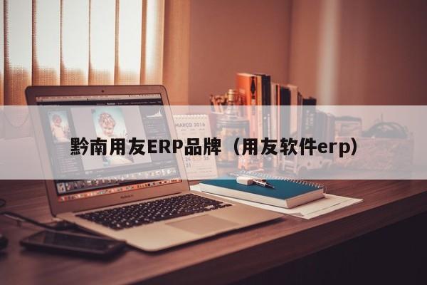 黔南用友ERP品牌（用友软件erp）