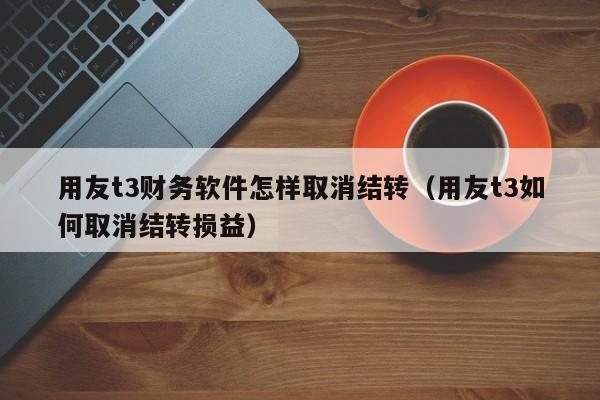 用友t3财务软件怎样取消结转（用友t3如何取消结转损益）