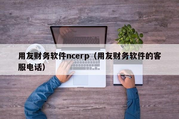 用友财务软件ncerp（用友财务软件的客服电话）