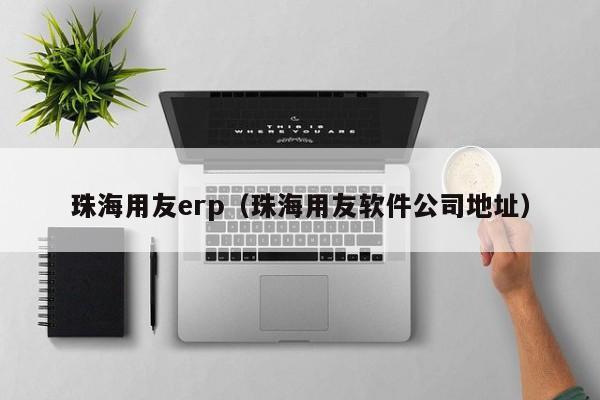 珠海用友erp（珠海用友软件公司地址）