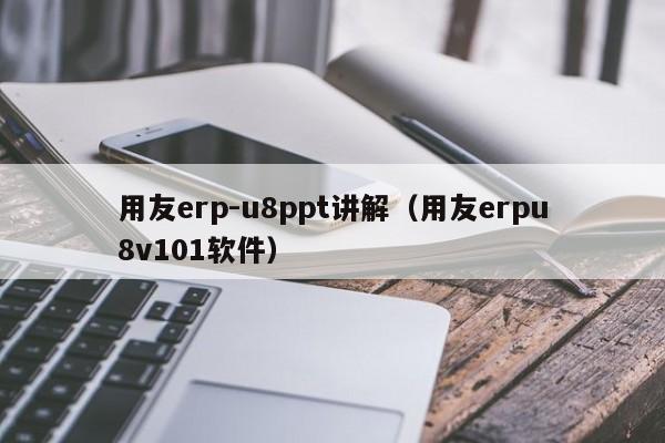 用友erp-u8ppt讲解（用友erpu8v101软件）