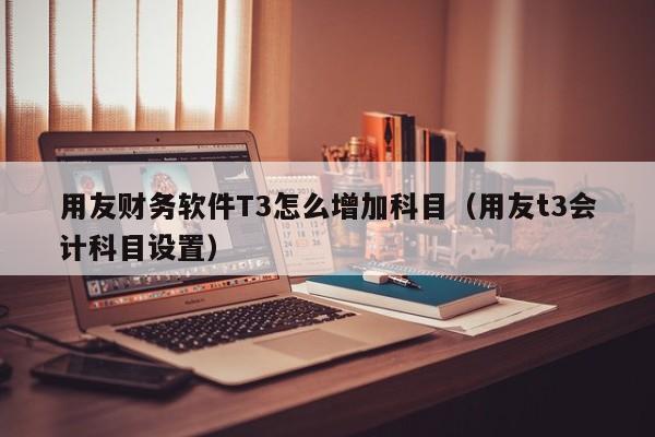 用友财务软件T3怎么增加科目（用友t3会计科目设置）