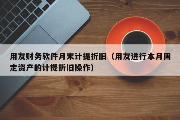 用友财务软件月末计提折旧（用友进行本月固定资产的计提折旧操作）