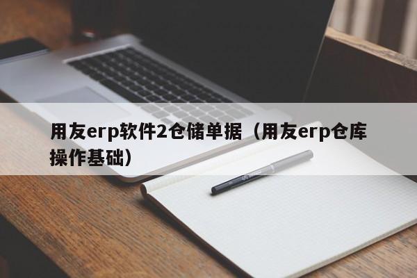 用友erp软件2仓储单据（用友erp仓库操作基础）