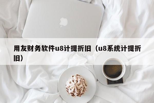 用友财务软件u8计提折旧（u8系统计提折旧）