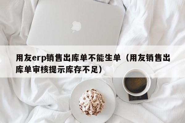 用友erp销售出库单不能生单（用友销售出库单审核提示库存不足）