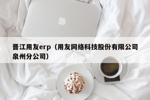 晋江用友erp（用友网络科技股份有限公司泉州分公司）