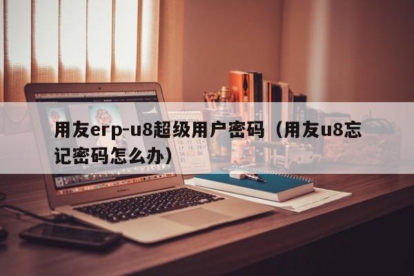 用友erp-u8超级用户密码（用友u8忘记密码怎么办）