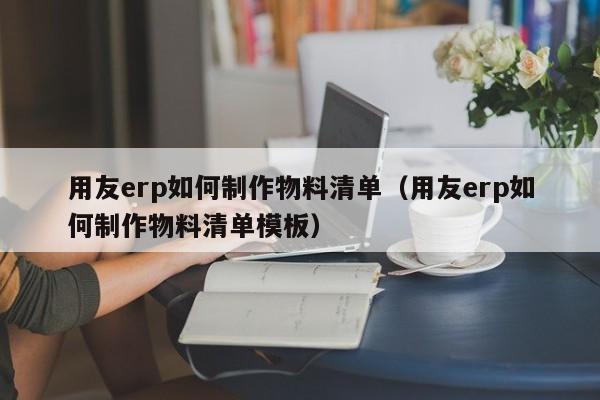 用友erp如何制作物料清单（用友erp如何制作物料清单模板）