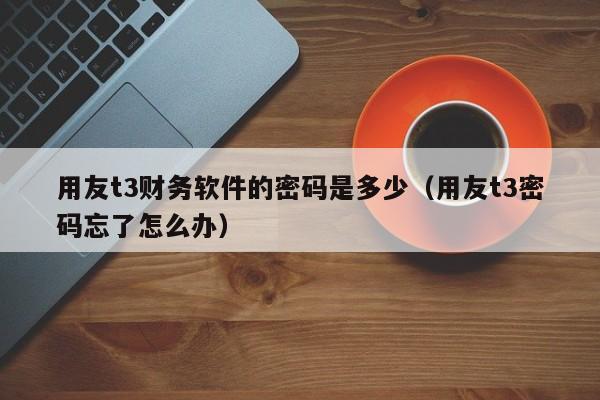 用友t3财务软件的密码是多少（用友t3密码忘了怎么办）