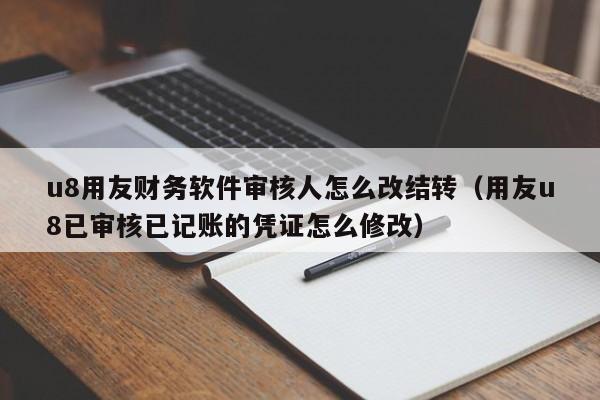 u8用友财务软件审核人怎么改结转（用友u8已审核已记账的凭证怎么修改）