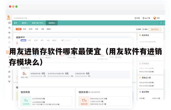 用友进销存软件哪家最便宜（用友软件有进销存模块么）