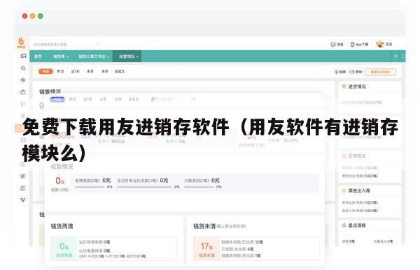 免费下载用友进销存软件（用友软件有进销存模块么）